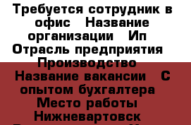 Требуется сотрудник в офис › Название организации ­ Ип › Отрасль предприятия ­ Производство › Название вакансии ­ С опытом бухгалтера › Место работы ­ Нижневартовск › Возраст от ­ 18 - Ханты-Мансийский Работа » Вакансии   . Ханты-Мансийский